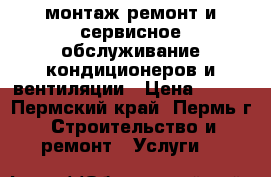 монтаж.ремонт и сервисное обслуживание кондиционеров и вентиляции › Цена ­ 500 - Пермский край, Пермь г. Строительство и ремонт » Услуги   